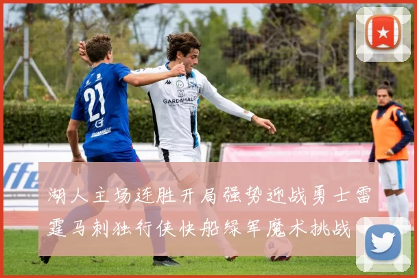 湖人主场连胜开局强势迎战勇士雷霆马刺独行侠快船绿军魔术挑战