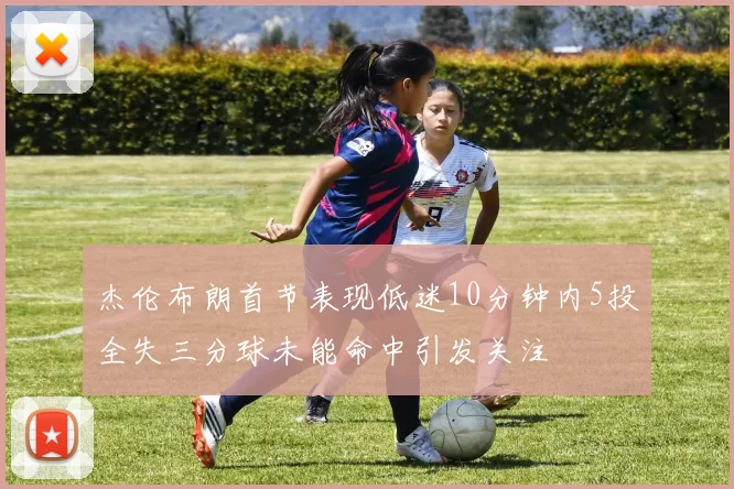 杰伦布朗首节表现低迷10分钟内5投全失三分球未能命中引发关注