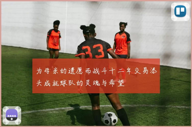 为母亲的遗愿而战斗十二年交易添头成就球队的灵魂与希望