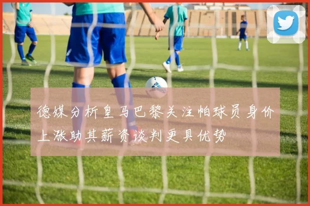 德媒分析皇马巴黎关注帕球员身价上涨助其薪资谈判更具优势