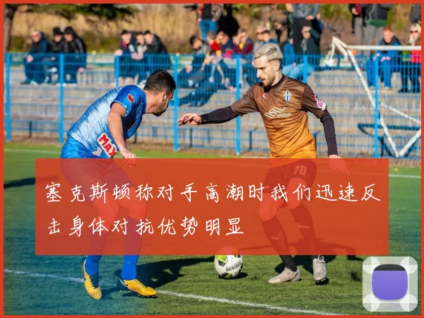 塞克斯顿称对手高潮时我们迅速反击身体对抗优势明显