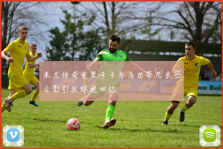 米兰传奇重聚卡卡与马尔蒂尼亲密合影引发球迷回忆